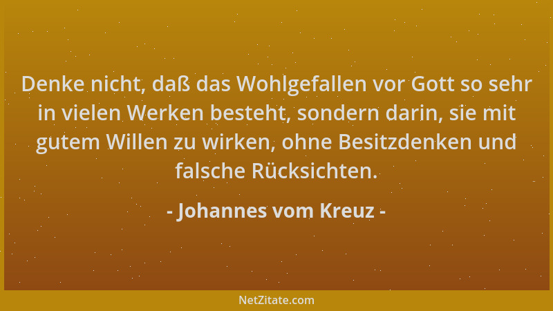 Johannes vom Kreuz - Denke nicht, daß das Wohlgefallen vor Gott so sehr in vielen Werken besteht, sondern darin, sie mit gu...