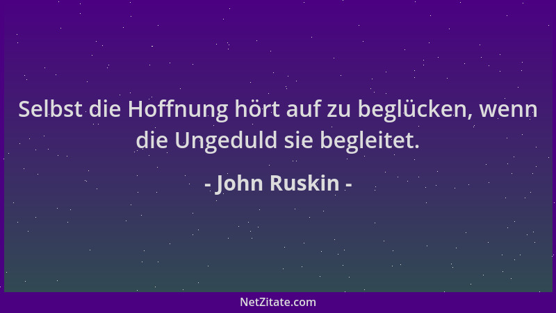 John Ruskin - Selbst die Hoffnung hört auf zu beglücken, wenn die Ungeduld sie begleitet....