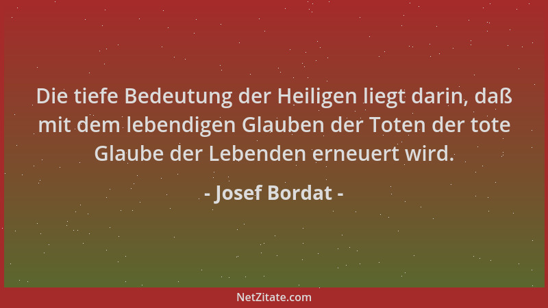 Josef Bordat - Die tiefe Bedeutung der Heiligen liegt darin, daß mit dem lebendigen Glauben der Toten der tote Glaube der L...