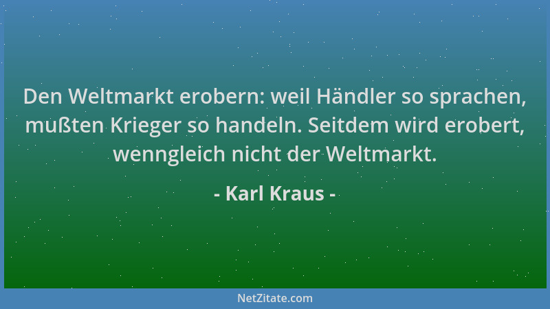 Karl Kraus - Den Weltmarkt erobern: weil Händler so sprachen, mußten Krieger so handeln. Seitdem wird erobert, wenngleich n...