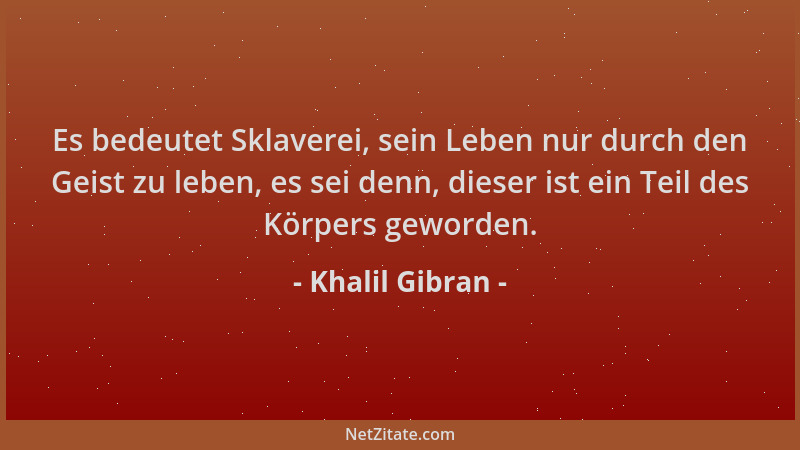 Khalil Gibran - Es bedeutet Sklaverei, sein Leben nur durch den Geist zu leben, es sei denn, dieser ist ein Teil des Körper...