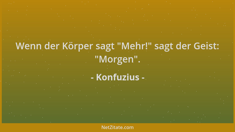 Konfuzius - Wenn der Körper sagt  "Mehr! " sagt der Geist:  "Morgen "....