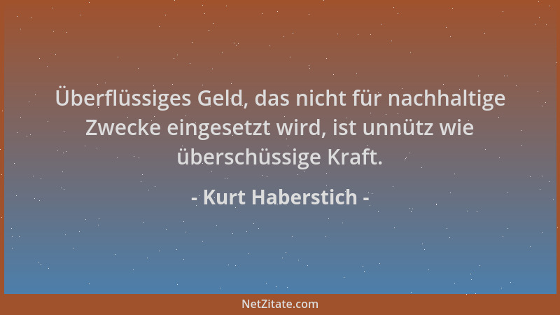 Kurt Haberstich - Überflüssiges Geld, das nicht für nachhaltige Zwecke eingesetzt wird, ist unnütz wie überschüssige Kraft....