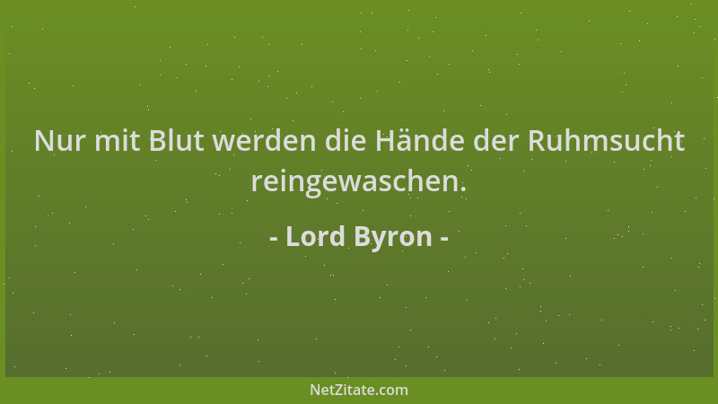 Lord Byron - Nur mit Blut werden die Hände der Ruhmsucht reingewaschen....