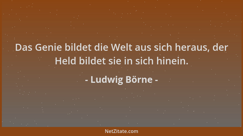 Ludwig Börne - Das Genie bildet die Welt aus sich heraus, der Held bildet sie in sich hinein....