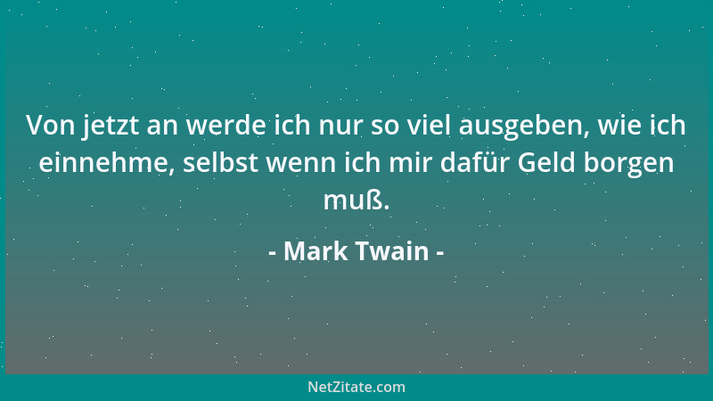 Mark Twain - Von jetzt an werde ich nur so viel ausgeben, wie ich einnehme, selbst wenn ich mir dafür Geld borgen muß....