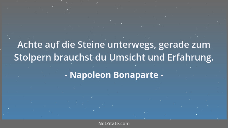Napoleon Bonaparte - Achte auf die Steine unterwegs, gerade zum Stolpern brauchst du Umsicht und Erfahrung....