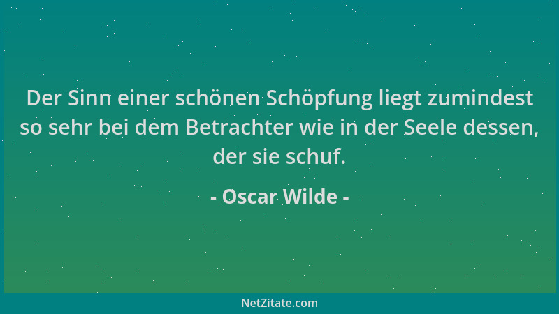 Oscar Wilde - Der Sinn einer schönen Schöpfung liegt zumindest so sehr bei dem Betrachter wie in der Seele dessen, der sie...