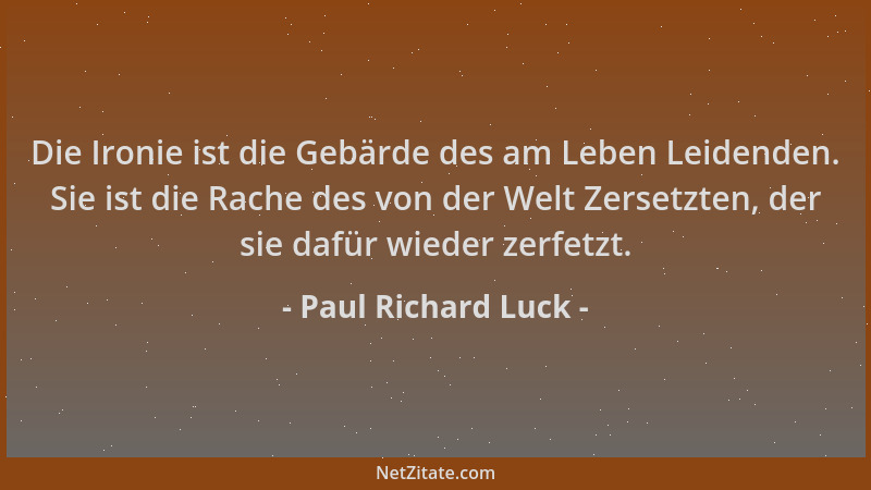 Paul Richard Luck - Die Ironie ist die Gebärde des am Leben Leidenden. Sie ist die Rache des von der Welt Zersetzten, der s...