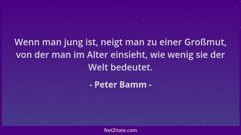 Peter Bamm - Wenn man jung ist, neigt man zu einer Großmut, von der man im Alter einsieht, wie wenig sie der Welt bedeutet....