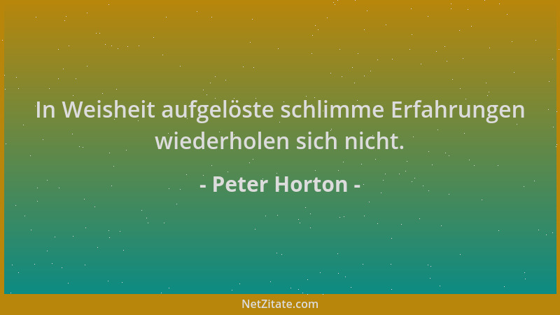 Peter Horton - In Weisheit aufgelöste schlimme Erfahrungen wiederholen sich nicht....