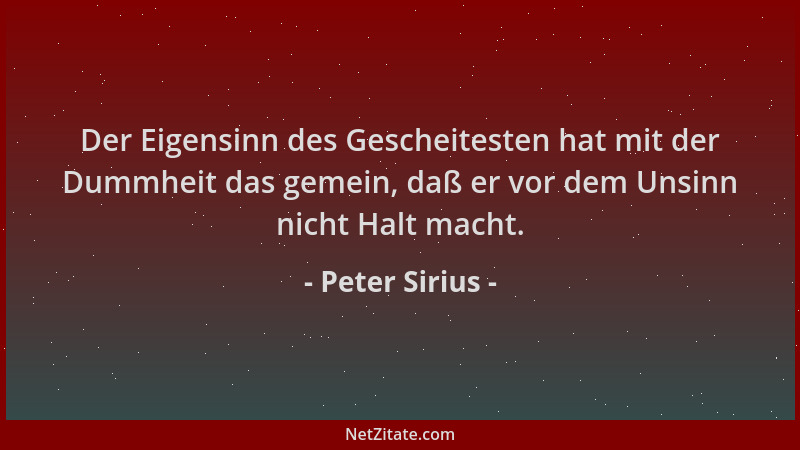 Peter Sirius - Der Eigensinn des Gescheitesten hat mit der Dummheit das gemein, daß er vor dem Unsinn nicht Halt macht....
