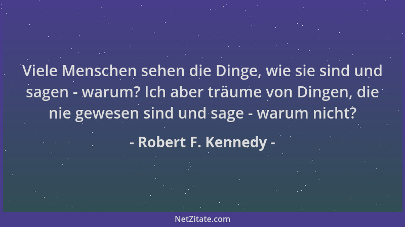 Robert F. Kennedy - Viele Menschen sehen die Dinge, wie sie sind und sagen - warum? Ich aber träume von Dingen, die nie gew...