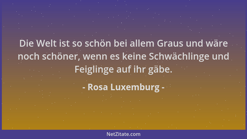 Rosa Luxemburg - Die Welt ist so schön bei allem Graus und wäre noch schöner, wenn es keine Schwächlinge und Feiglinge auf...