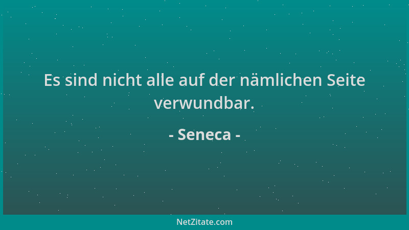 Seneca - Es sind nicht alle auf der nämlichen Seite verwundbar....