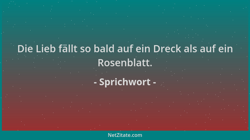 Sprichwort - Die Lieb fällt so bald auf ein Dreck als auf ein Rosenblatt....