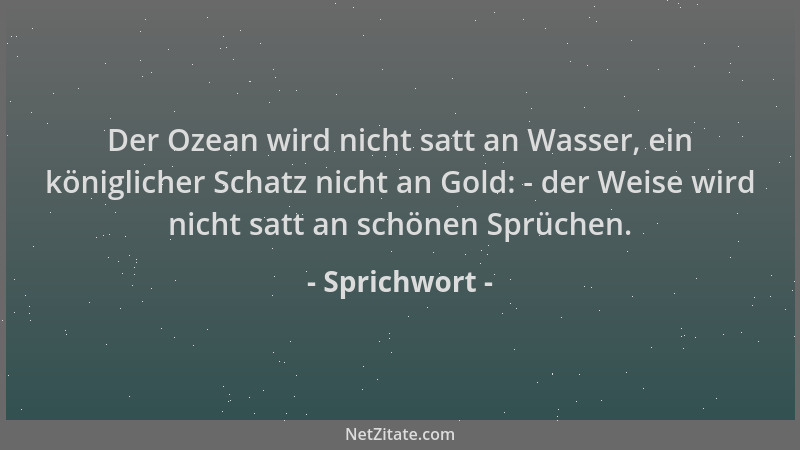 Sprichwort - Der Ozean wird nicht satt an Wasser, ein königlicher Schatz nicht an Gold: - der Weise wird nicht satt an schö...