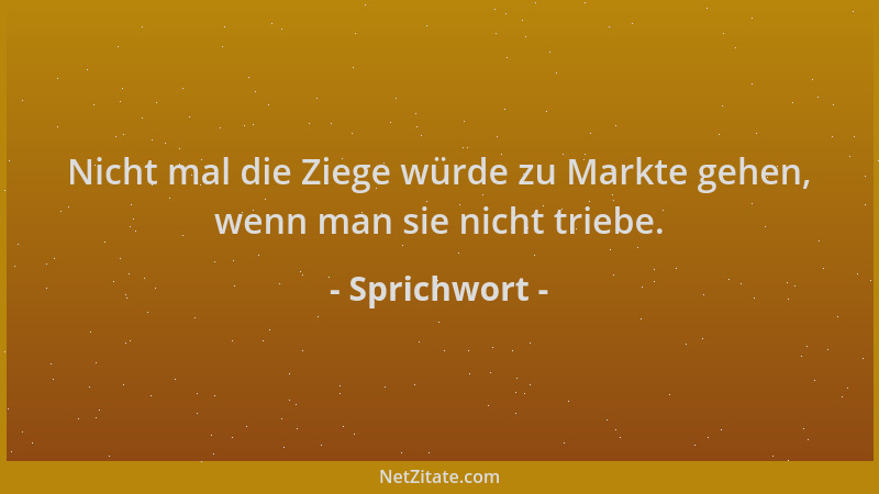 Sprichwort - Nicht mal die Ziege würde zu Markte gehen, wenn man sie nicht triebe....