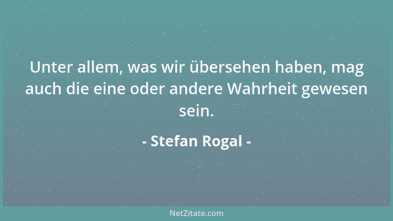 Stefan Rogal - Unter allem, was wir übersehen haben, mag auch die eine oder andere Wahrheit gewesen sein....