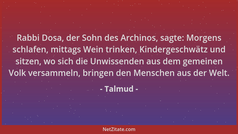 Talmud - Rabbi Dosa, der Sohn des Archinos, sagte: Morgens schlafen, mittags Wein trinken, Kindergeschwätz und sitzen, wo s...