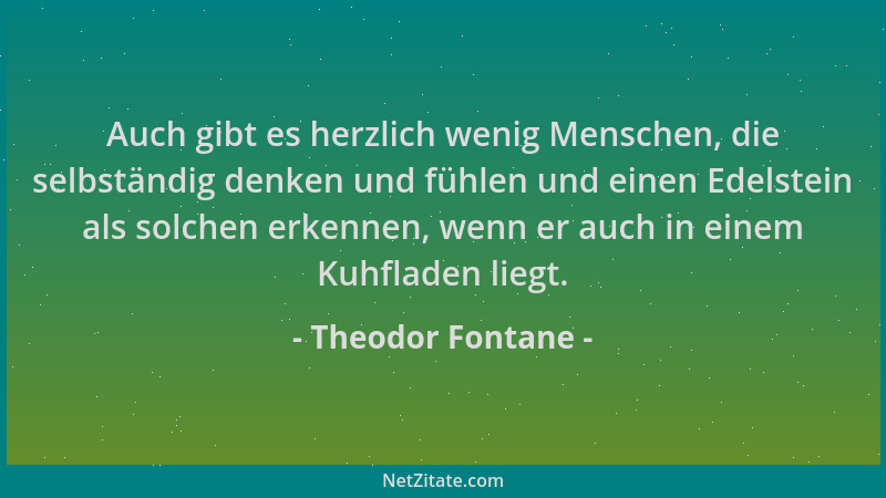 Theodor Fontane - Auch gibt es herzlich wenig Menschen, die selbständig denken und fühlen und einen Edelstein als solchen e...