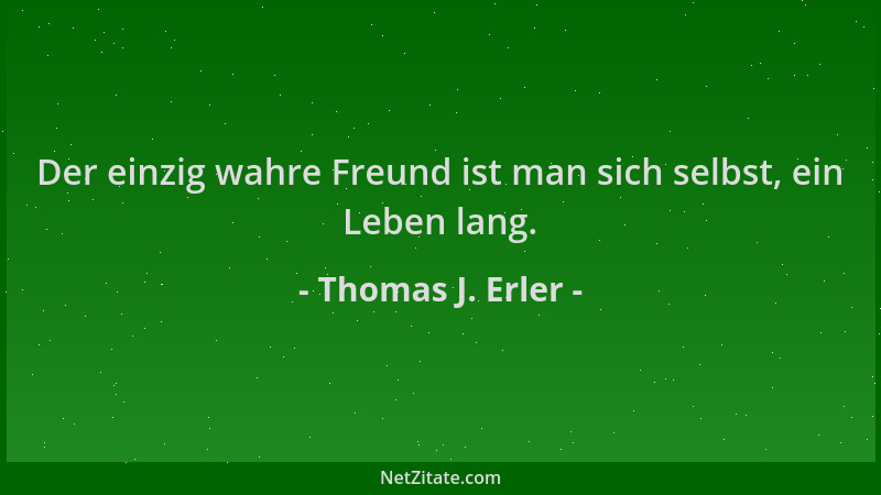 Thomas J. Erler - Der einzig wahre Freund ist man sich selbst, ein Leben lang....
