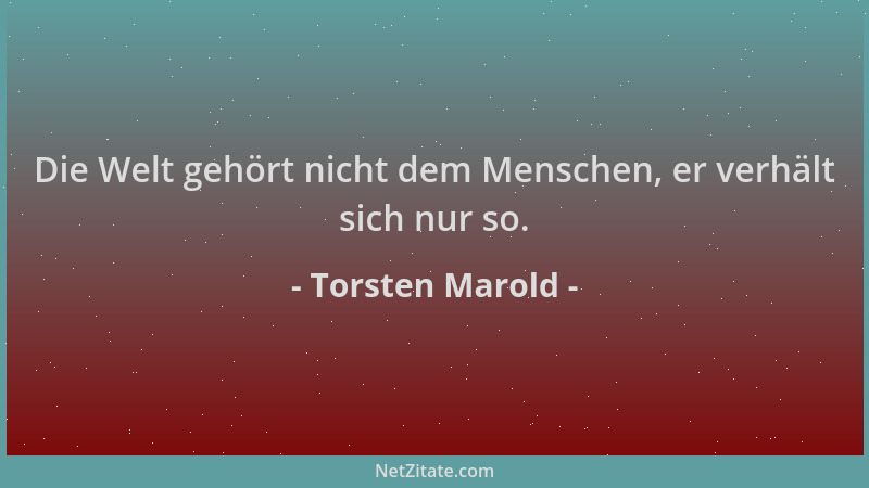 Torsten Marold - Die Welt gehört nicht dem Menschen, er verhält sich nur so....
