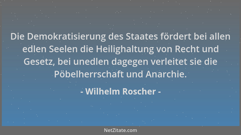 Wilhelm Roscher - Die Demokratisierung des Staates fördert bei allen edlen Seelen die Heilighaltung von Recht und Gesetz, b...