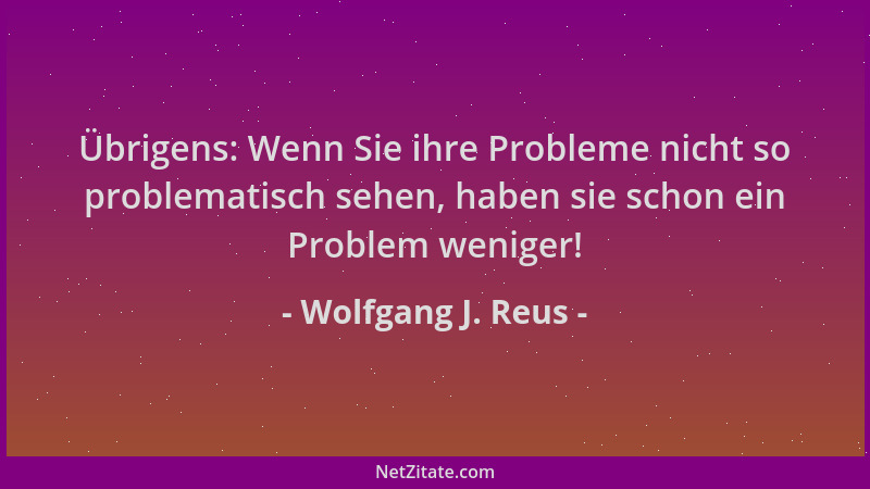 Wolfgang J. Reus - Übrigens: Wenn Sie ihre Probleme nicht so problematisch sehen, haben sie schon ein Problem weniger!...