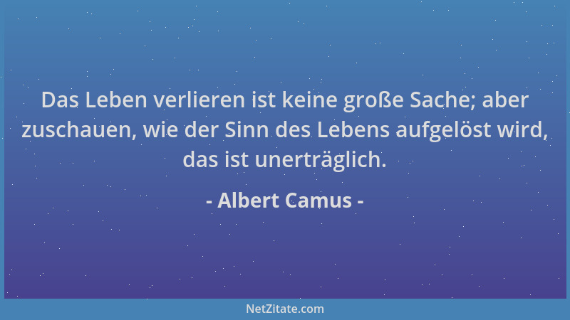 Albert Camus - Das Leben verlieren ist keine große Sache; aber zuschauen, wie der Sinn des Lebens aufgelöst wird, das ist u...