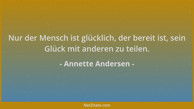 Annette Andersen - Nur der Mensch ist glücklich, der bereit ist, sein Glück mit anderen zu teilen....