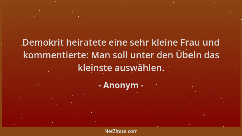 Anonym - Demokrit heiratete eine sehr kleine Frau und kommentierte: Man soll unter den Übeln das kleinste auswählen....