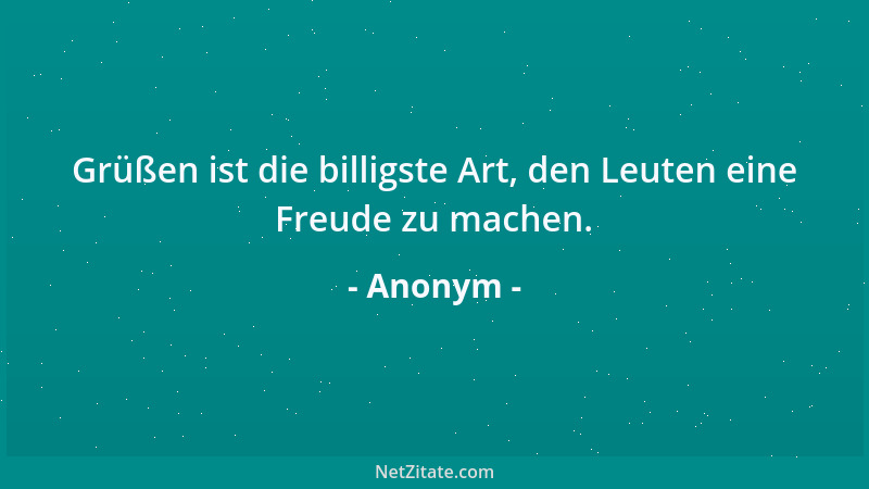 Anonym - Grüßen ist die billigste Art, den Leuten eine Freude zu machen....