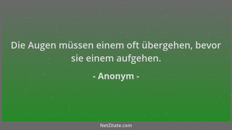 Anonym - Die Augen müssen einem oft übergehen, bevor sie einem aufgehen....