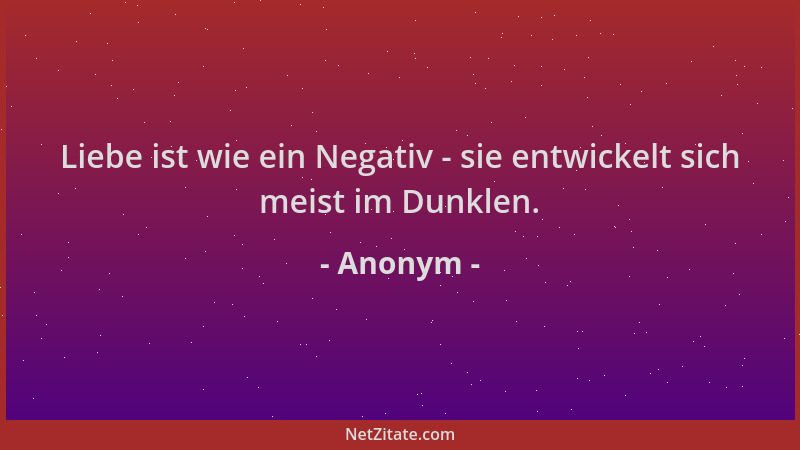 Anonym - Liebe ist wie ein Negativ - sie entwickelt sich meist im Dunklen....