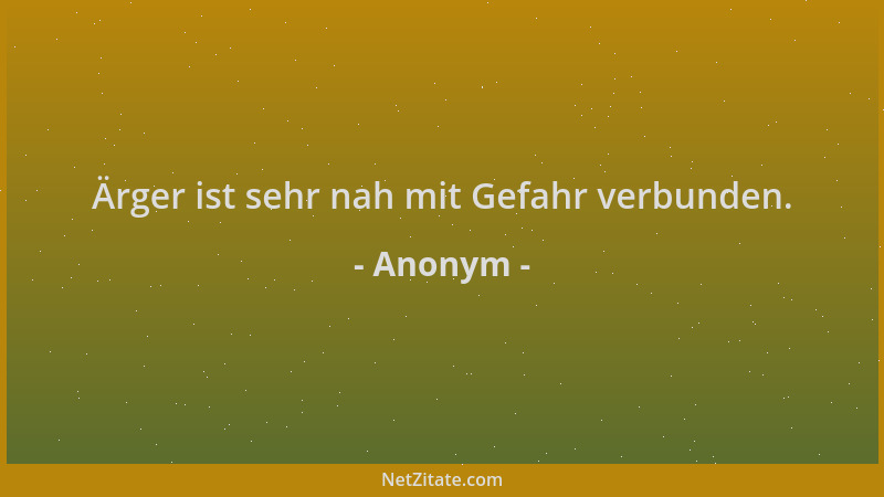 Anonym - Ärger ist sehr nah mit Gefahr verbunden....
