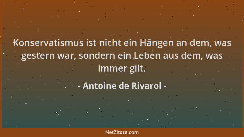 Antoine de Rivarol - Konservatismus ist nicht ein Hängen an dem, was gestern war, sondern ein Leben aus dem, was immer gilt...