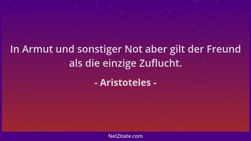Aristoteles - In Armut und sonstiger Not aber gilt der Freund als die einzige Zuflucht....