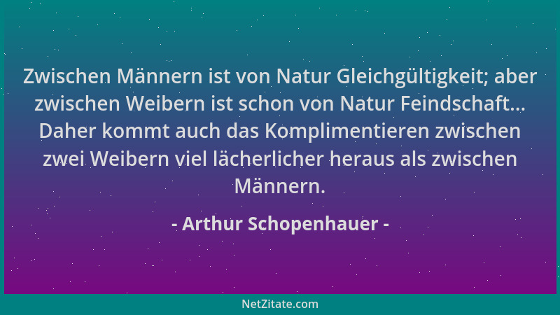 Arthur Schopenhauer - Zwischen Männern ist von Natur Gleichgültigkeit; aber zwischen Weibern ist schon von Natur Feindschaf...