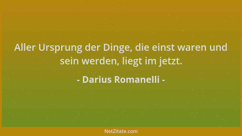 Darius Romanelli - Aller Ursprung der Dinge, die einst waren und sein werden, liegt im jetzt....