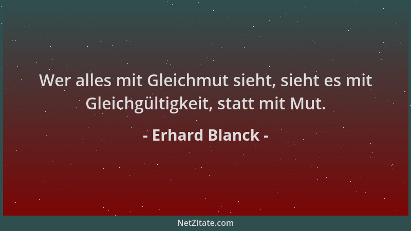Erhard Blanck - Wer alles mit Gleichmut sieht, sieht es mit Gleichgültigkeit, statt mit Mut....