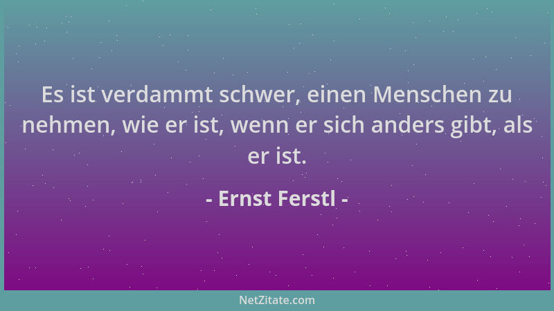 Ernst Ferstl - Es ist verdammt schwer, einen Menschen zu nehmen, wie er ist, wenn er sich anders gibt, als er ist....