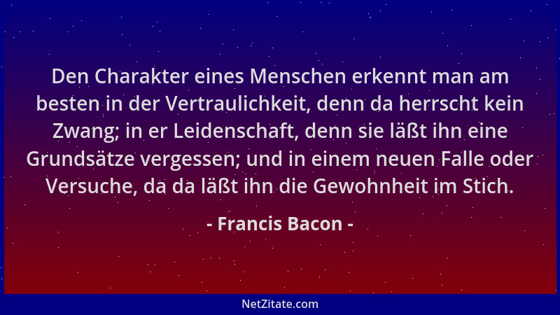 Francis Bacon - Den Charakter eines Menschen erkennt man am besten in der Vertraulichkeit, denn da herrscht kein Zwang; in...