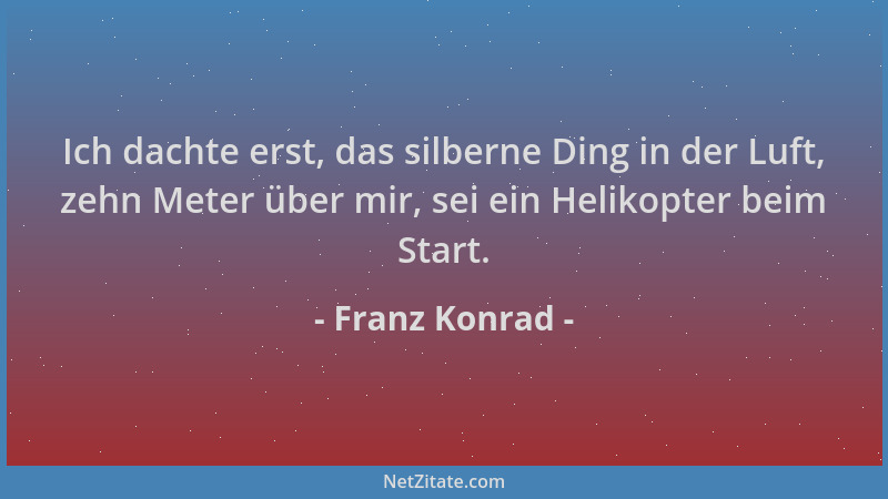 Franz Konrad - Ich dachte erst, das silberne Ding in der Luft, zehn Meter über mir, sei ein Helikopter beim Start....
