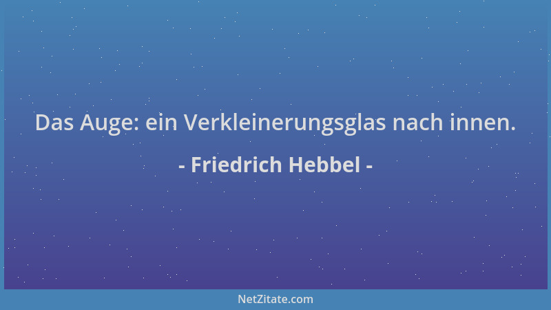 Friedrich Hebbel - Das Auge: ein Verkleinerungsglas nach innen....