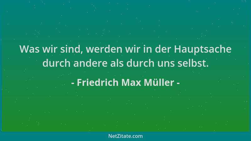 Friedrich Max Müller - Was wir sind, werden wir in der Hauptsache durch andere als durch uns selbst....