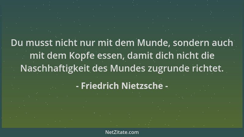 Friedrich Nietzsche - Du musst nicht nur mit dem Munde, sondern auch mit dem Kopfe essen, damit dich nicht die Naschhaftigk...