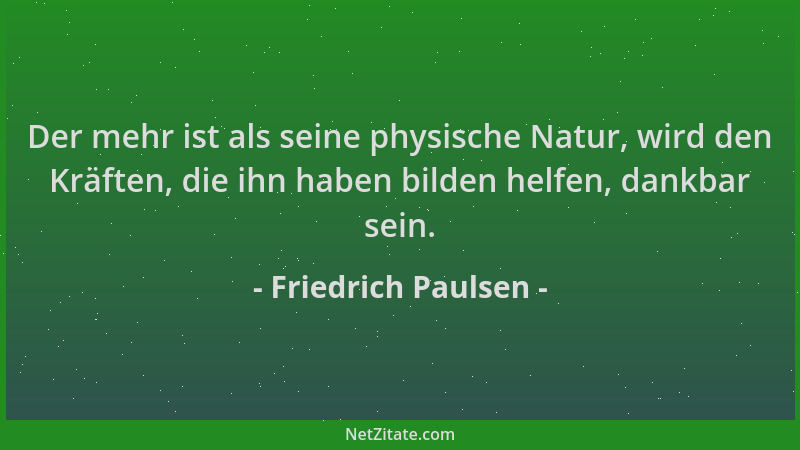 Friedrich Paulsen - Der mehr ist als seine physische Natur, wird den Kräften, die ihn haben bilden helfen, dankbar sein....