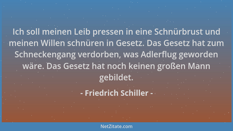 Friedrich Schiller - Ich soll meinen Leib pressen in eine Schnürbrust und meinen Willen schnüren in Gesetz. Das Gesetz hat...