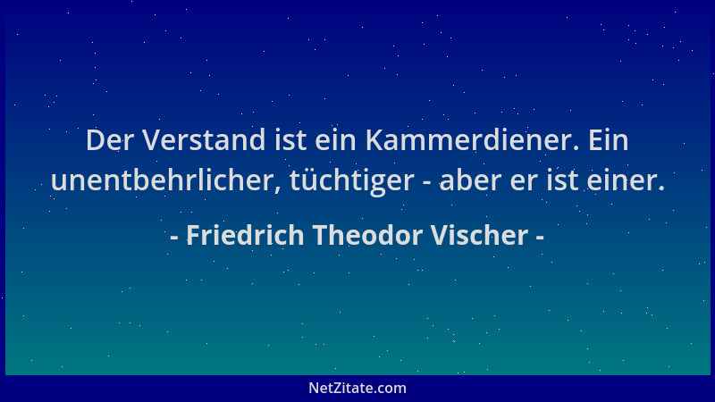 Friedrich Theodor Vischer - Der Verstand ist ein Kammerdiener. Ein unentbehrlicher, tüchtiger - aber er ist einer....